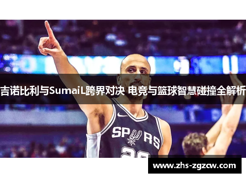吉诺比利与SumaiL跨界对决 电竞与篮球智慧碰撞全解析