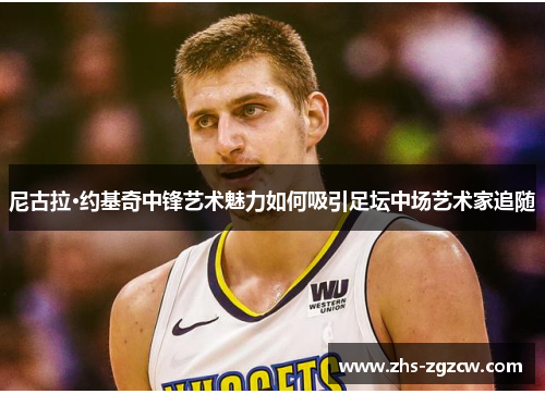 尼古拉·约基奇中锋艺术魅力如何吸引足坛中场艺术家追随