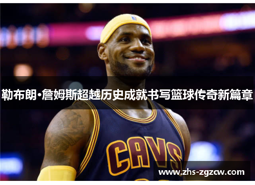 勒布朗·詹姆斯超越历史成就书写篮球传奇新篇章