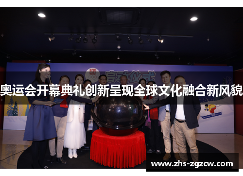 奥运会开幕典礼创新呈现全球文化融合新风貌 奥运会开幕典礼创新呈现全球文化融合新风貌